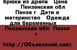 брюки из драпа › Цена ­ 1 000 - Пензенская обл., Пенза г. Дети и материнство » Одежда для беременных   . Пензенская обл.,Пенза г.